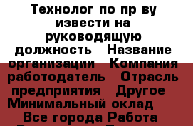 Технолог по пр-ву извести на руководящую должность › Название организации ­ Компания-работодатель › Отрасль предприятия ­ Другое › Минимальный оклад ­ 1 - Все города Работа » Вакансии   . Тверская обл.,Нелидово г.